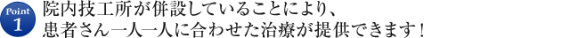 Point1 院内技工所が併設していることにより、患者さん一人一人に合わせた治療が提供できます!