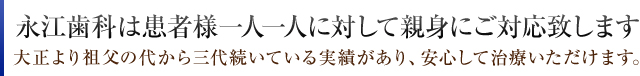 永江歯科は患者様一人一人に対して親身にご対応致します。大正より祖父の代から三代続いている実績があり、安心して治療いただけます。